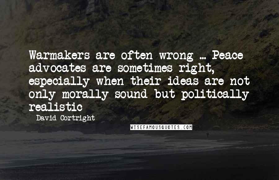 David Cortright Quotes: Warmakers are often wrong ... Peace advocates are sometimes right, especially when their ideas are not only morally sound but politically realistic