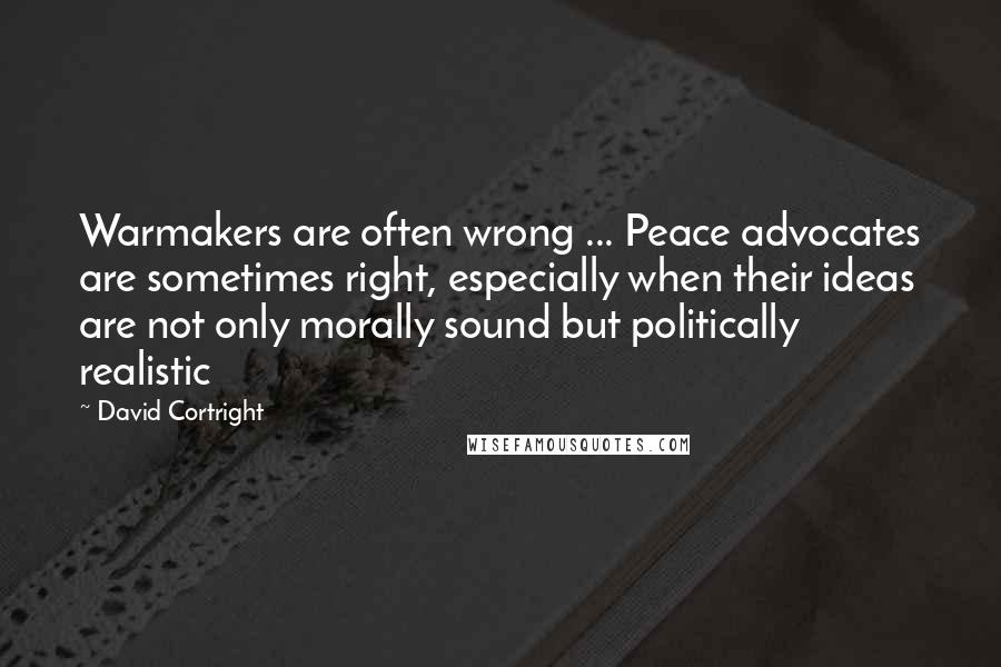 David Cortright Quotes: Warmakers are often wrong ... Peace advocates are sometimes right, especially when their ideas are not only morally sound but politically realistic