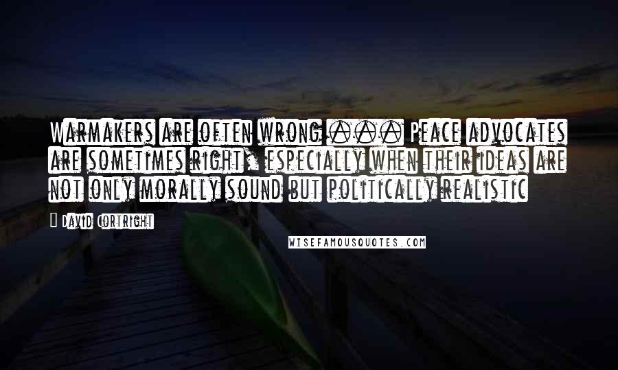 David Cortright Quotes: Warmakers are often wrong ... Peace advocates are sometimes right, especially when their ideas are not only morally sound but politically realistic