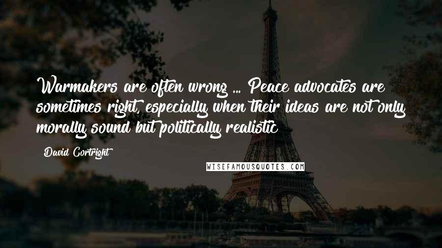 David Cortright Quotes: Warmakers are often wrong ... Peace advocates are sometimes right, especially when their ideas are not only morally sound but politically realistic