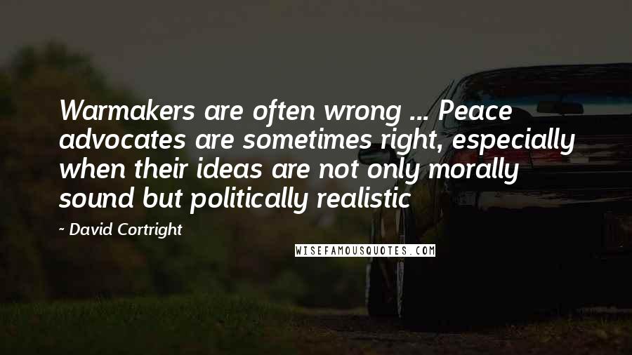 David Cortright Quotes: Warmakers are often wrong ... Peace advocates are sometimes right, especially when their ideas are not only morally sound but politically realistic