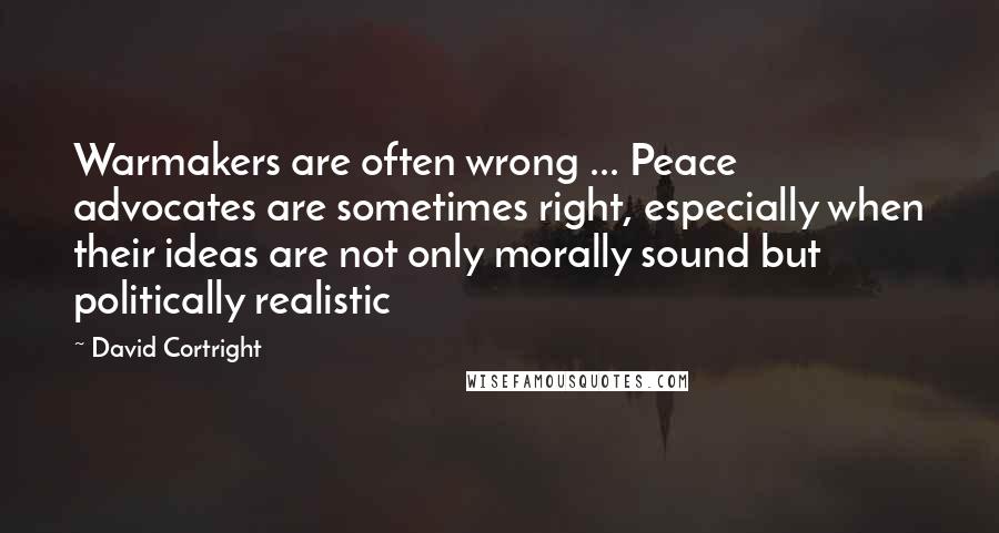 David Cortright Quotes: Warmakers are often wrong ... Peace advocates are sometimes right, especially when their ideas are not only morally sound but politically realistic