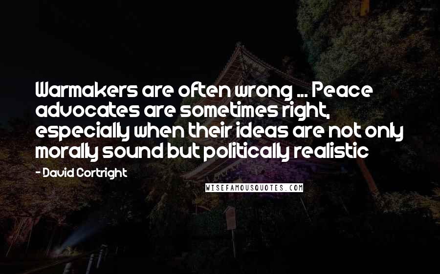 David Cortright Quotes: Warmakers are often wrong ... Peace advocates are sometimes right, especially when their ideas are not only morally sound but politically realistic