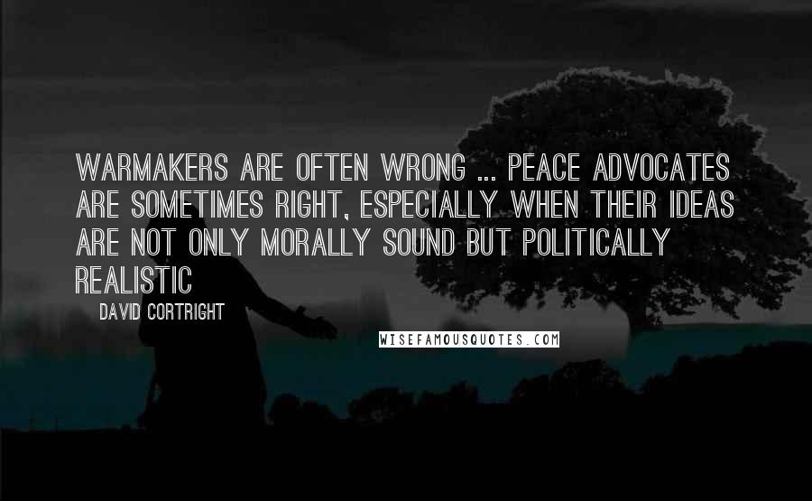 David Cortright Quotes: Warmakers are often wrong ... Peace advocates are sometimes right, especially when their ideas are not only morally sound but politically realistic