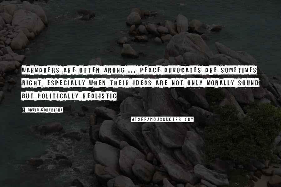 David Cortright Quotes: Warmakers are often wrong ... Peace advocates are sometimes right, especially when their ideas are not only morally sound but politically realistic