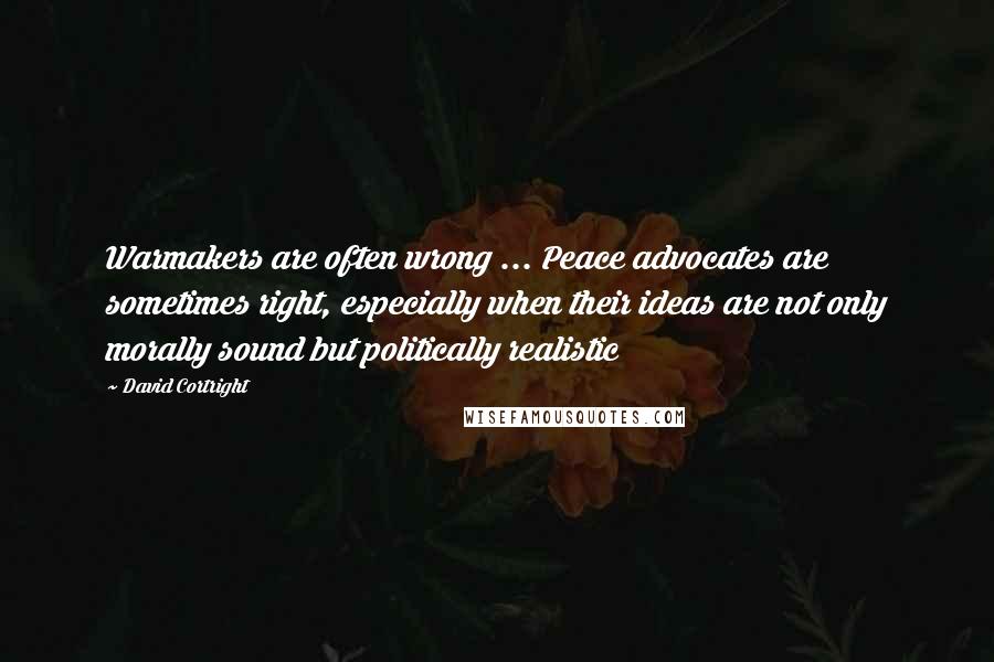 David Cortright Quotes: Warmakers are often wrong ... Peace advocates are sometimes right, especially when their ideas are not only morally sound but politically realistic