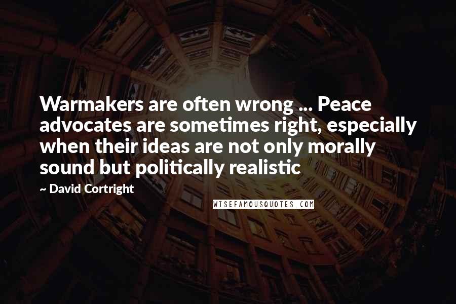 David Cortright Quotes: Warmakers are often wrong ... Peace advocates are sometimes right, especially when their ideas are not only morally sound but politically realistic