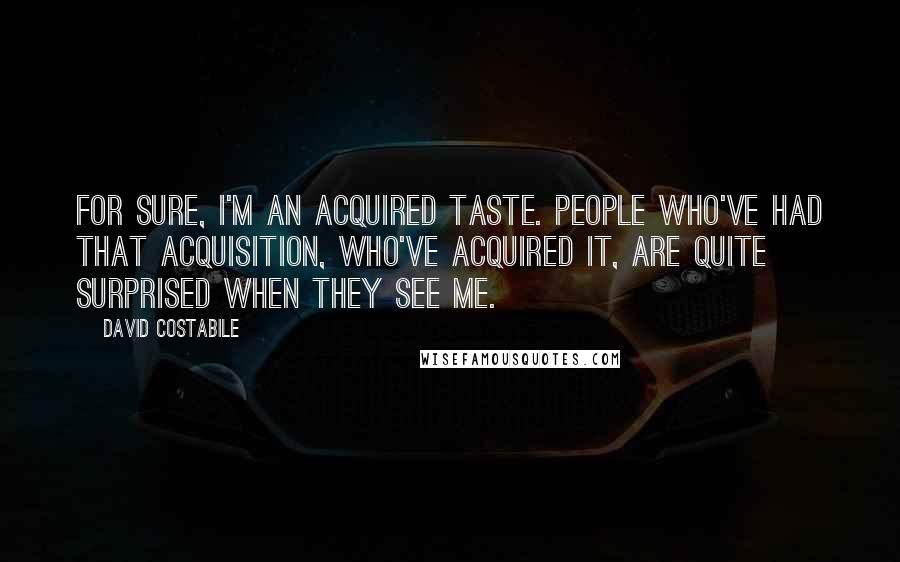 David Costabile Quotes: For sure, I'm an acquired taste. People who've had that acquisition, who've acquired it, are quite surprised when they see me.