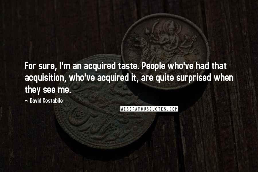 David Costabile Quotes: For sure, I'm an acquired taste. People who've had that acquisition, who've acquired it, are quite surprised when they see me.