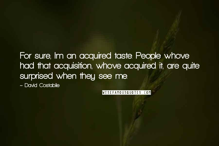 David Costabile Quotes: For sure, I'm an acquired taste. People who've had that acquisition, who've acquired it, are quite surprised when they see me.