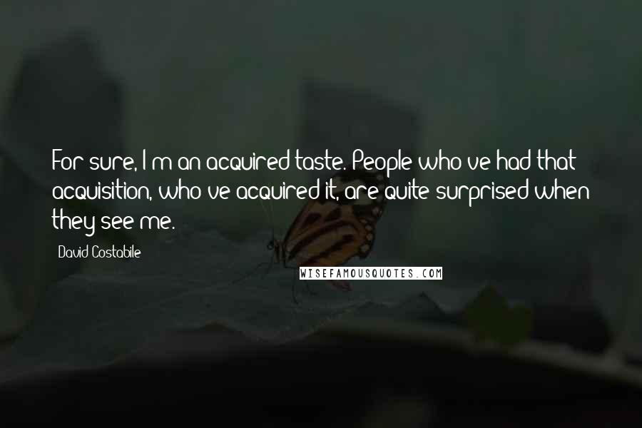 David Costabile Quotes: For sure, I'm an acquired taste. People who've had that acquisition, who've acquired it, are quite surprised when they see me.