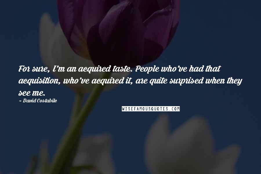 David Costabile Quotes: For sure, I'm an acquired taste. People who've had that acquisition, who've acquired it, are quite surprised when they see me.