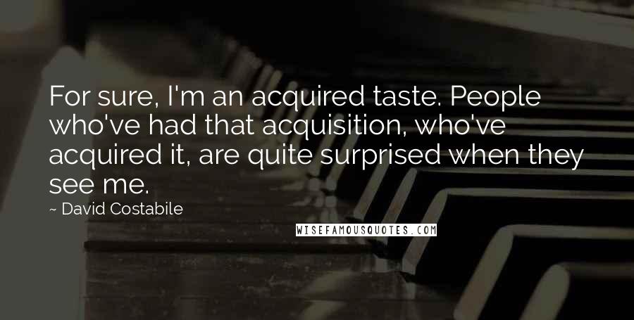 David Costabile Quotes: For sure, I'm an acquired taste. People who've had that acquisition, who've acquired it, are quite surprised when they see me.