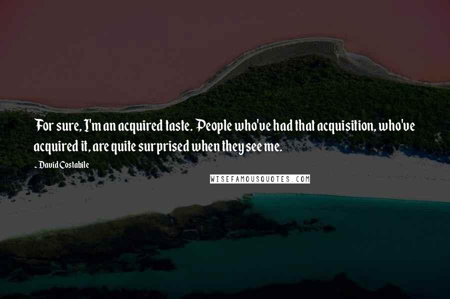David Costabile Quotes: For sure, I'm an acquired taste. People who've had that acquisition, who've acquired it, are quite surprised when they see me.