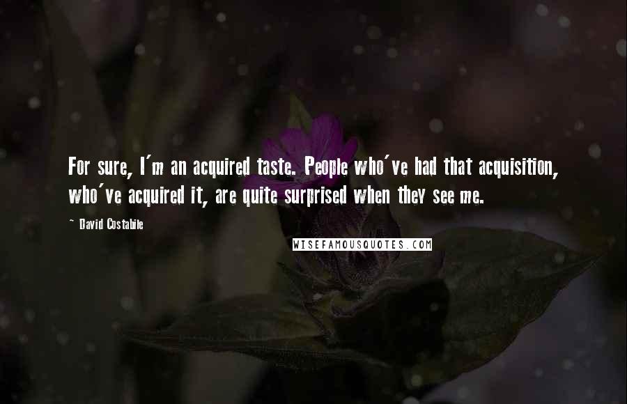 David Costabile Quotes: For sure, I'm an acquired taste. People who've had that acquisition, who've acquired it, are quite surprised when they see me.