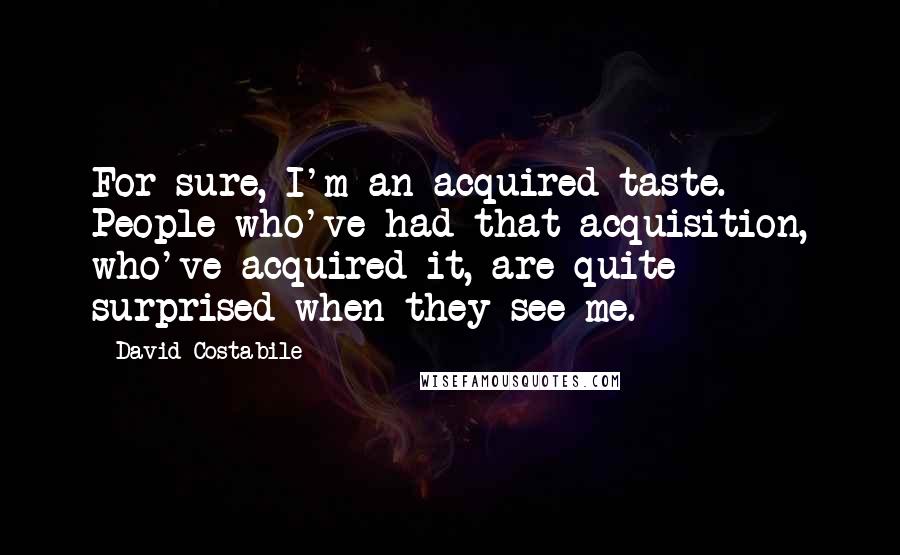 David Costabile Quotes: For sure, I'm an acquired taste. People who've had that acquisition, who've acquired it, are quite surprised when they see me.