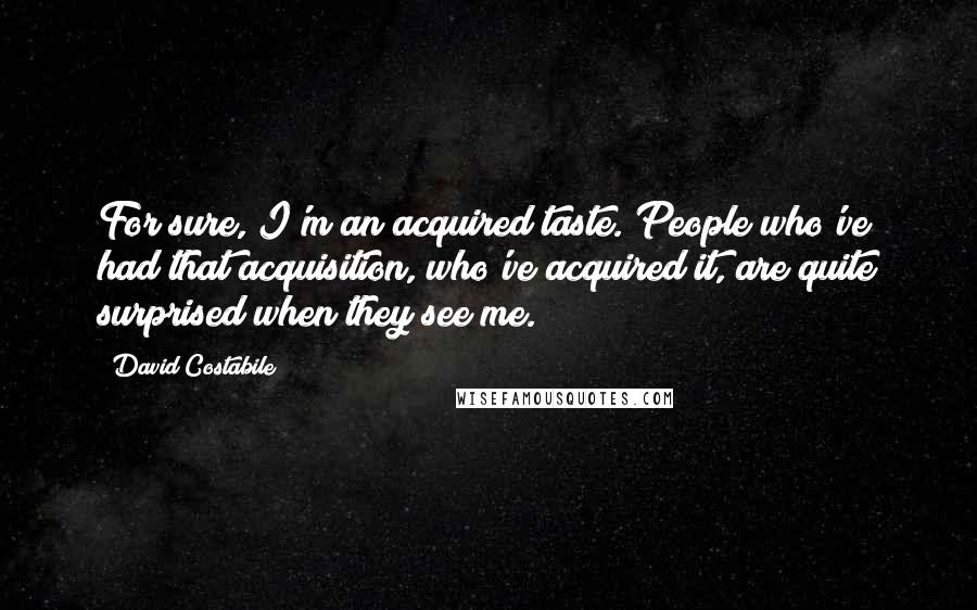 David Costabile Quotes: For sure, I'm an acquired taste. People who've had that acquisition, who've acquired it, are quite surprised when they see me.