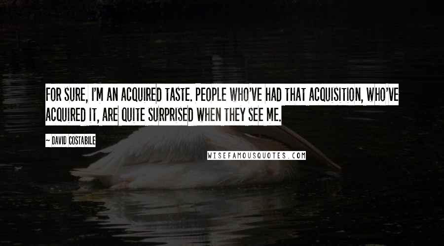 David Costabile Quotes: For sure, I'm an acquired taste. People who've had that acquisition, who've acquired it, are quite surprised when they see me.