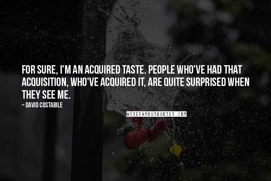 David Costabile Quotes: For sure, I'm an acquired taste. People who've had that acquisition, who've acquired it, are quite surprised when they see me.