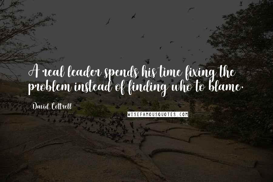 David Cottrell Quotes: A real leader spends his time fixing the problem instead of finding who to blame.