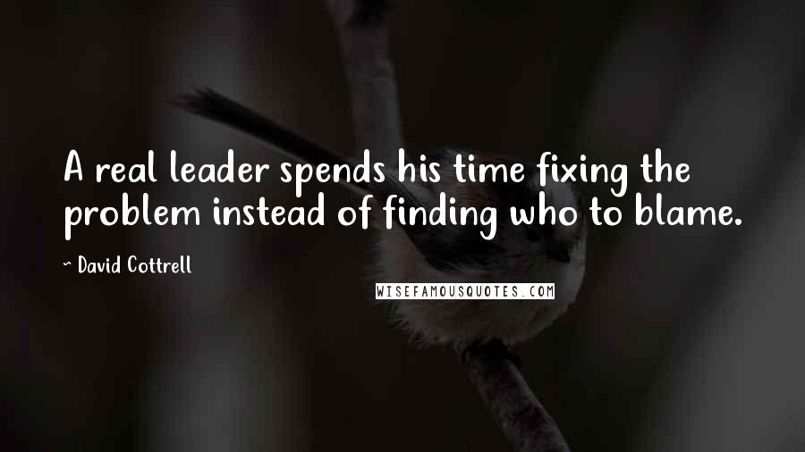 David Cottrell Quotes: A real leader spends his time fixing the problem instead of finding who to blame.