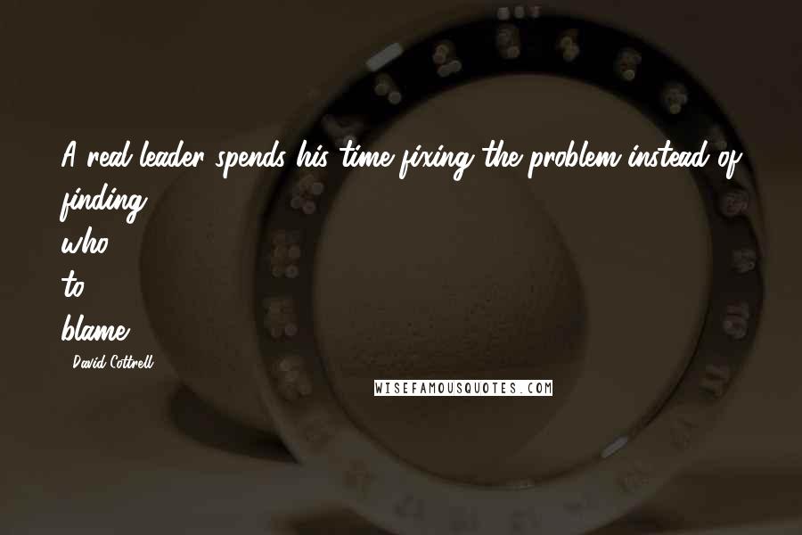 David Cottrell Quotes: A real leader spends his time fixing the problem instead of finding who to blame.