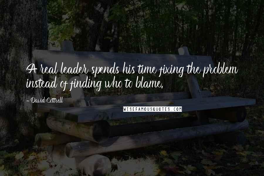 David Cottrell Quotes: A real leader spends his time fixing the problem instead of finding who to blame.