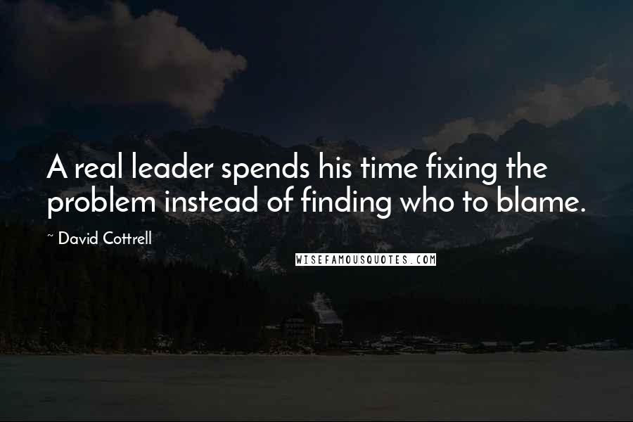 David Cottrell Quotes: A real leader spends his time fixing the problem instead of finding who to blame.