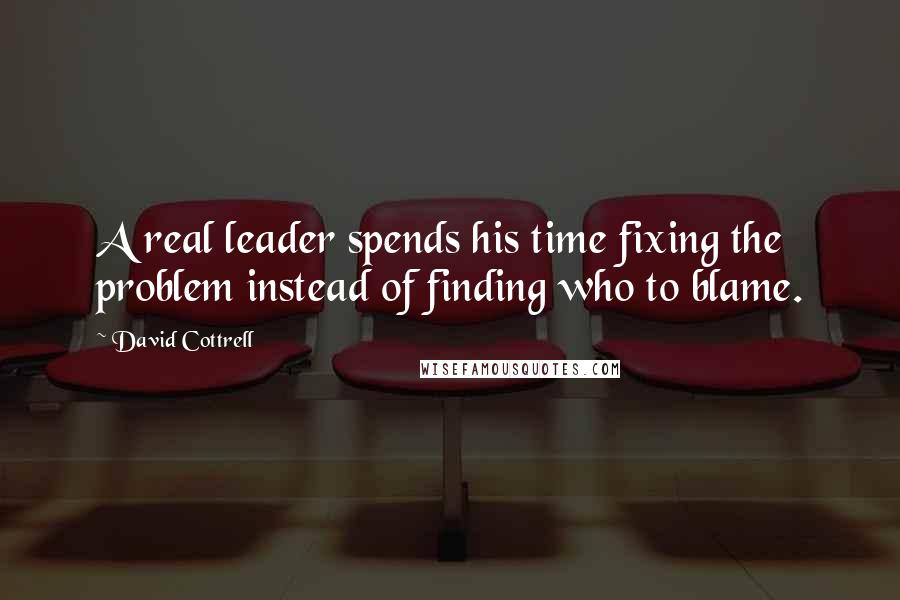 David Cottrell Quotes: A real leader spends his time fixing the problem instead of finding who to blame.