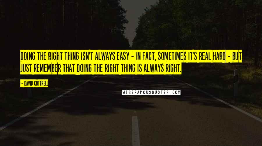 David Cottrell Quotes: Doing the right thing isn't always easy - in fact, sometimes it's real hard - but just remember that doing the right thing is always right.