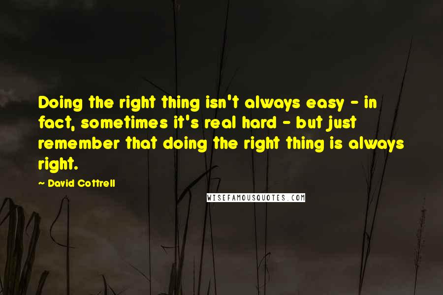 David Cottrell Quotes: Doing the right thing isn't always easy - in fact, sometimes it's real hard - but just remember that doing the right thing is always right.