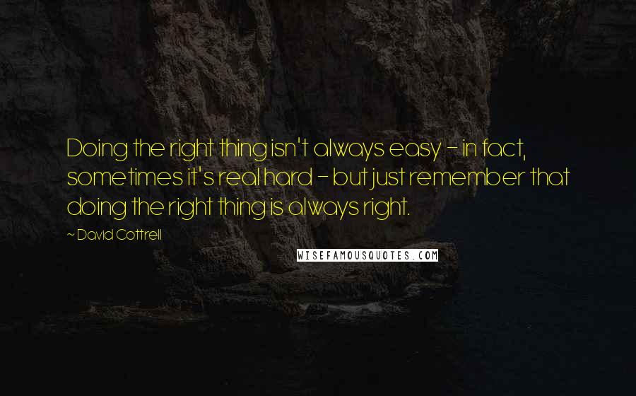 David Cottrell Quotes: Doing the right thing isn't always easy - in fact, sometimes it's real hard - but just remember that doing the right thing is always right.