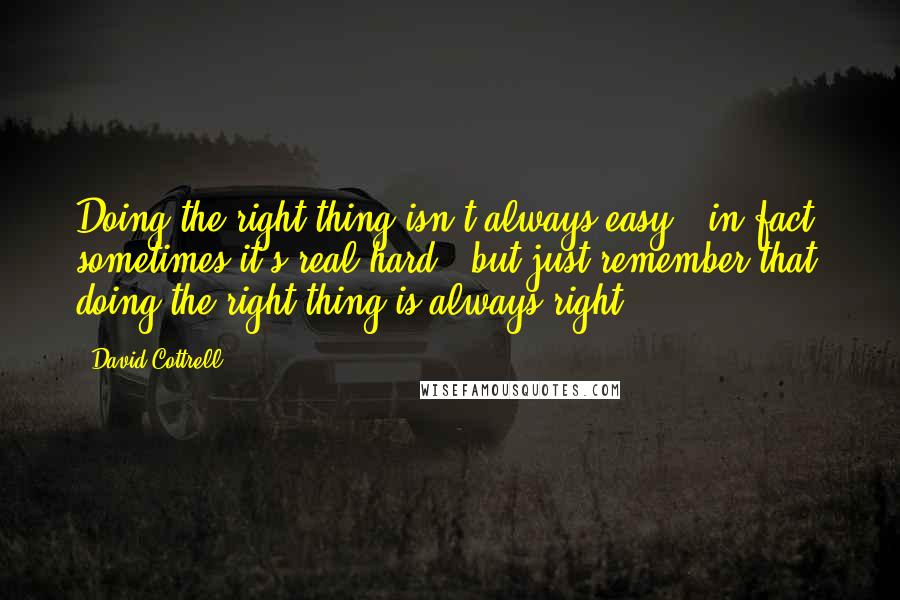 David Cottrell Quotes: Doing the right thing isn't always easy - in fact, sometimes it's real hard - but just remember that doing the right thing is always right.