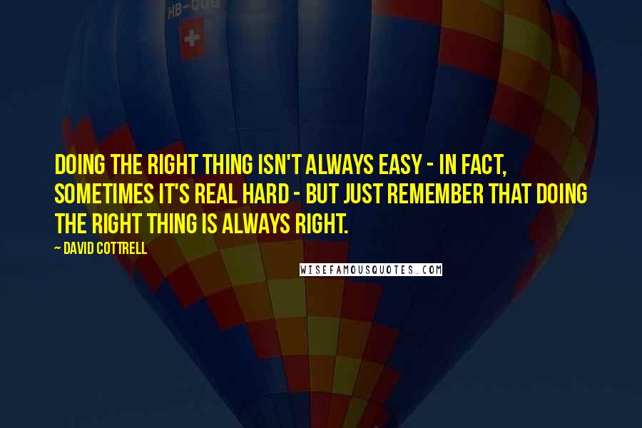 David Cottrell Quotes: Doing the right thing isn't always easy - in fact, sometimes it's real hard - but just remember that doing the right thing is always right.