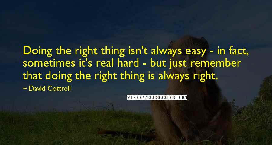 David Cottrell Quotes: Doing the right thing isn't always easy - in fact, sometimes it's real hard - but just remember that doing the right thing is always right.