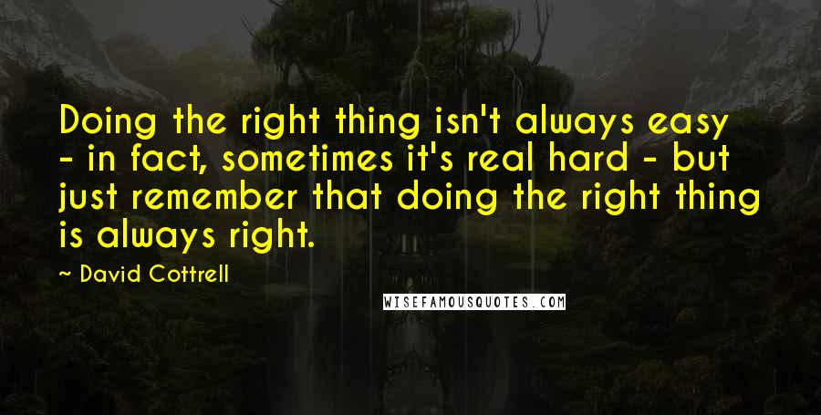 David Cottrell Quotes: Doing the right thing isn't always easy - in fact, sometimes it's real hard - but just remember that doing the right thing is always right.