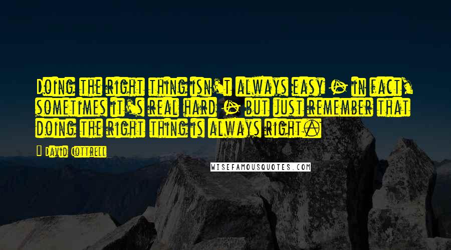 David Cottrell Quotes: Doing the right thing isn't always easy - in fact, sometimes it's real hard - but just remember that doing the right thing is always right.