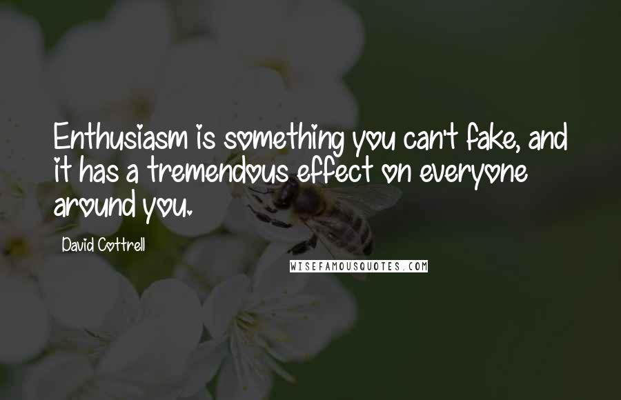 David Cottrell Quotes: Enthusiasm is something you can't fake, and it has a tremendous effect on everyone around you.