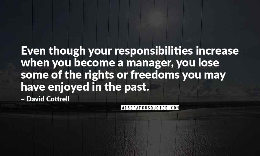 David Cottrell Quotes: Even though your responsibilities increase when you become a manager, you lose some of the rights or freedoms you may have enjoyed in the past.