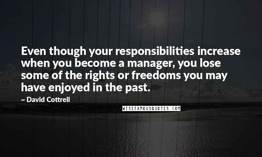 David Cottrell Quotes: Even though your responsibilities increase when you become a manager, you lose some of the rights or freedoms you may have enjoyed in the past.