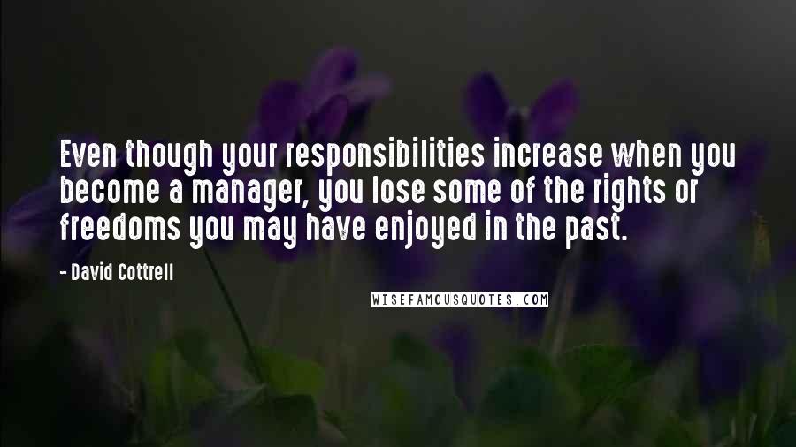 David Cottrell Quotes: Even though your responsibilities increase when you become a manager, you lose some of the rights or freedoms you may have enjoyed in the past.