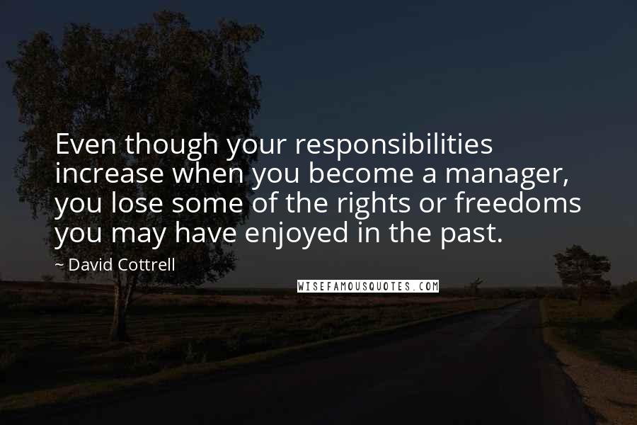 David Cottrell Quotes: Even though your responsibilities increase when you become a manager, you lose some of the rights or freedoms you may have enjoyed in the past.