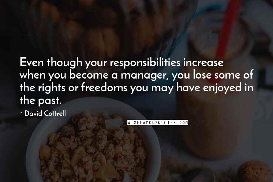 David Cottrell Quotes: Even though your responsibilities increase when you become a manager, you lose some of the rights or freedoms you may have enjoyed in the past.