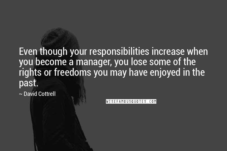 David Cottrell Quotes: Even though your responsibilities increase when you become a manager, you lose some of the rights or freedoms you may have enjoyed in the past.