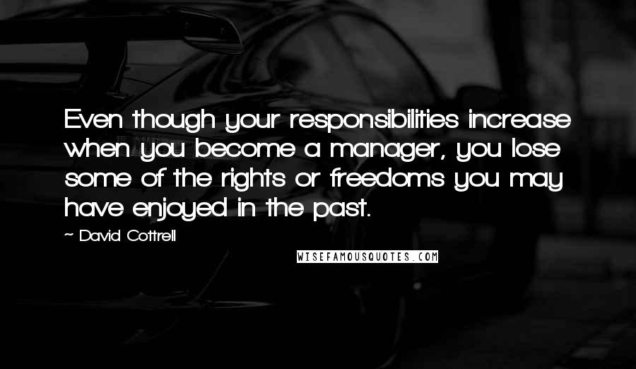 David Cottrell Quotes: Even though your responsibilities increase when you become a manager, you lose some of the rights or freedoms you may have enjoyed in the past.