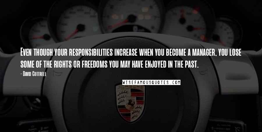 David Cottrell Quotes: Even though your responsibilities increase when you become a manager, you lose some of the rights or freedoms you may have enjoyed in the past.