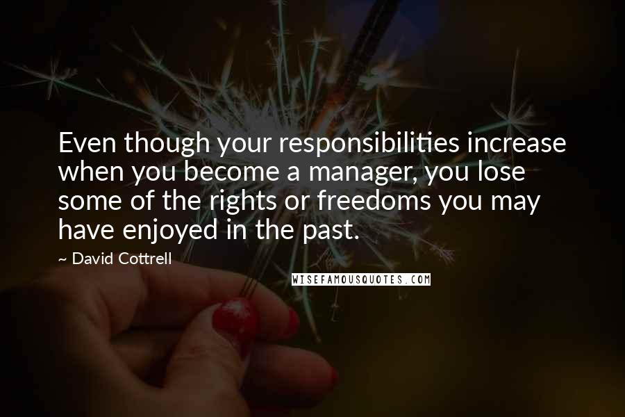 David Cottrell Quotes: Even though your responsibilities increase when you become a manager, you lose some of the rights or freedoms you may have enjoyed in the past.