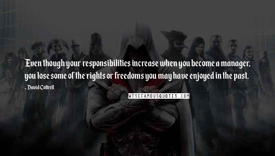 David Cottrell Quotes: Even though your responsibilities increase when you become a manager, you lose some of the rights or freedoms you may have enjoyed in the past.