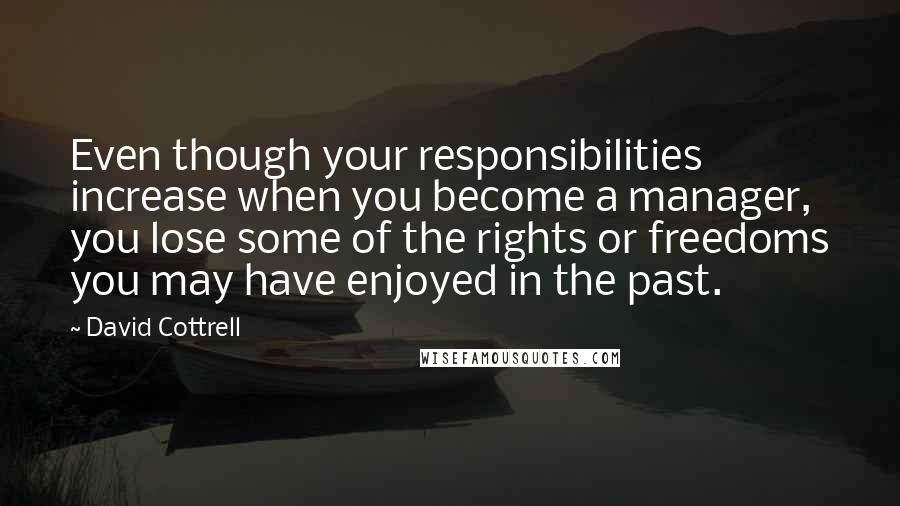 David Cottrell Quotes: Even though your responsibilities increase when you become a manager, you lose some of the rights or freedoms you may have enjoyed in the past.