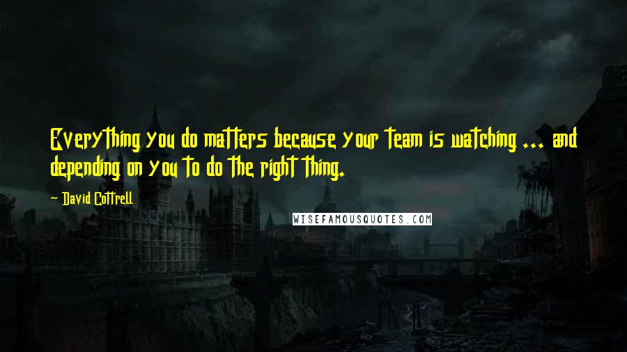 David Cottrell Quotes: Everything you do matters because your team is watching ... and depending on you to do the right thing.